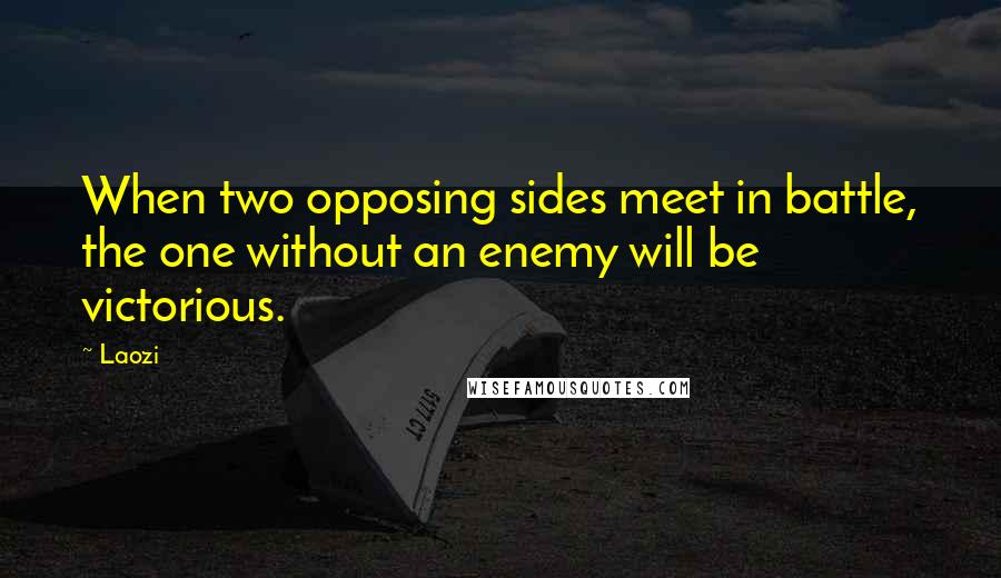 Laozi Quotes: When two opposing sides meet in battle, the one without an enemy will be victorious.