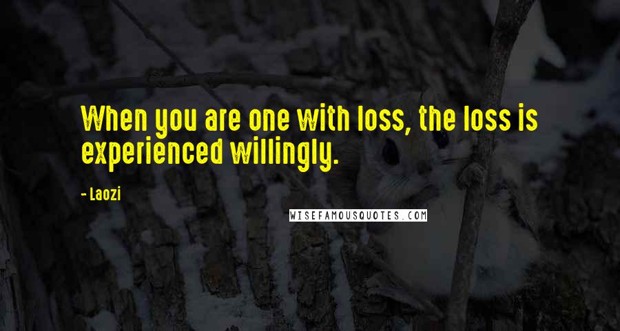 Laozi Quotes: When you are one with loss, the loss is experienced willingly.