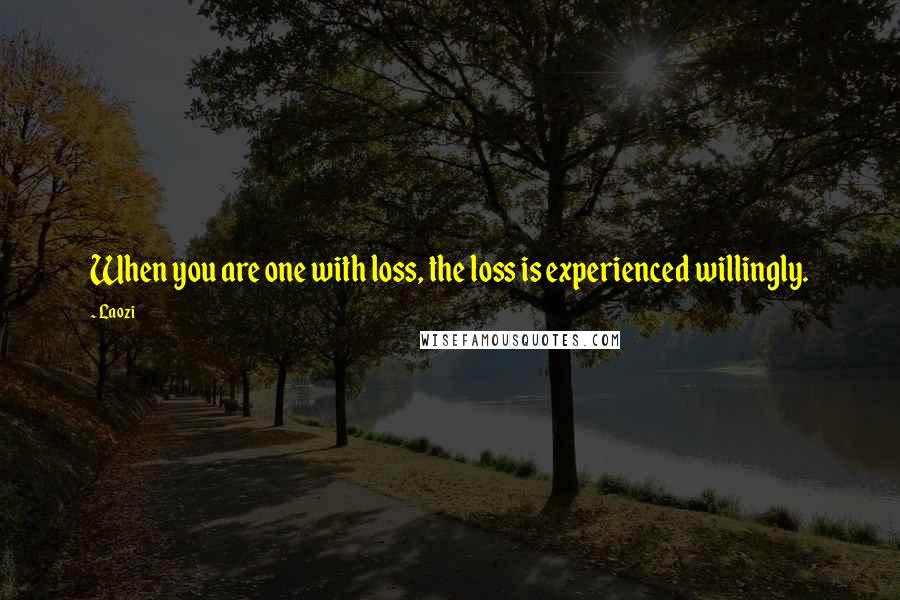 Laozi Quotes: When you are one with loss, the loss is experienced willingly.