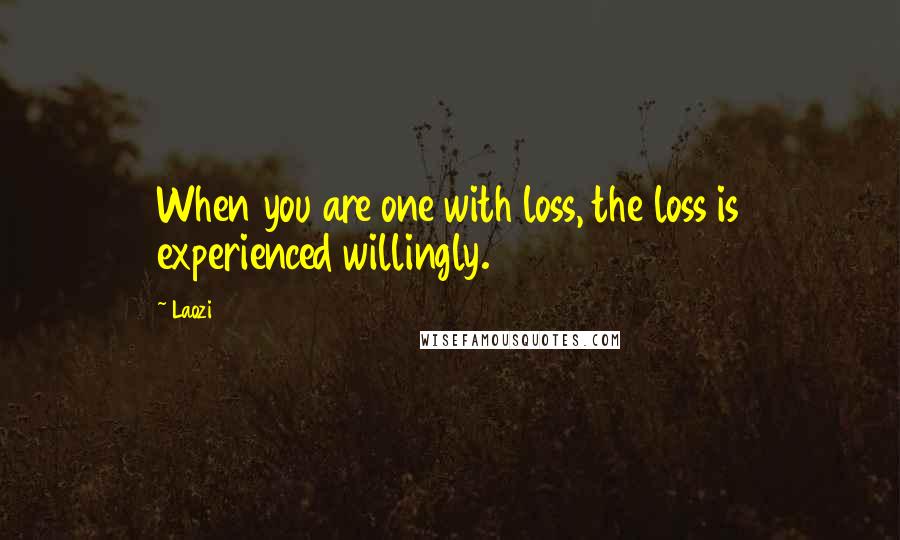 Laozi Quotes: When you are one with loss, the loss is experienced willingly.