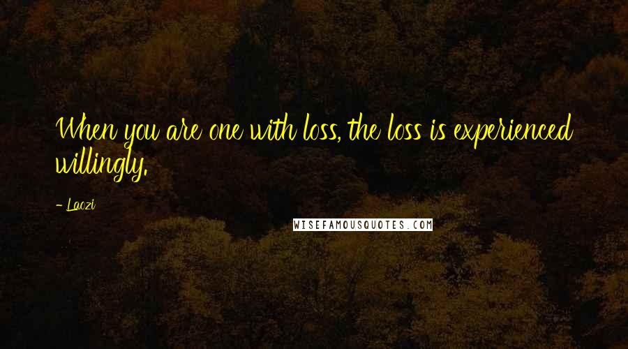 Laozi Quotes: When you are one with loss, the loss is experienced willingly.