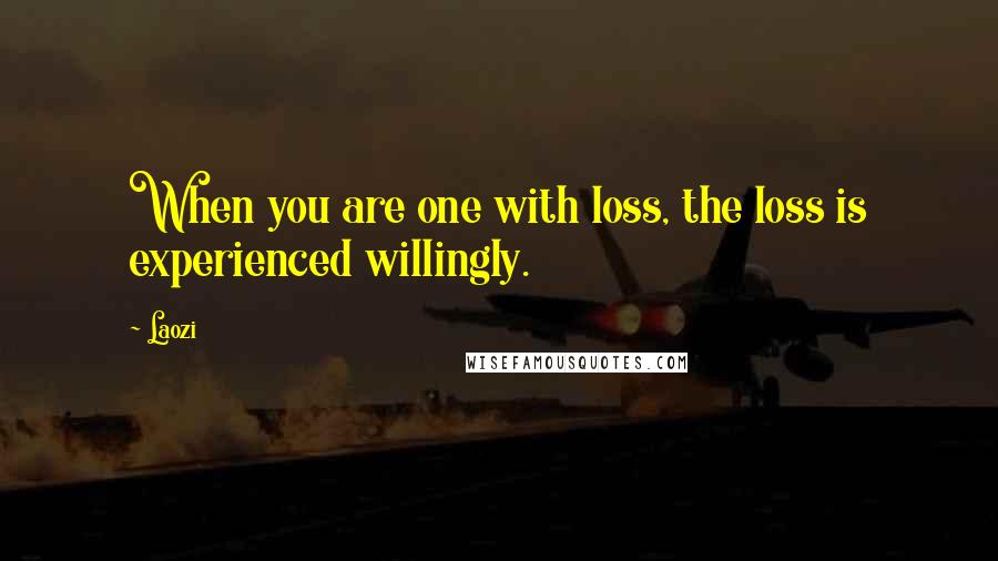 Laozi Quotes: When you are one with loss, the loss is experienced willingly.