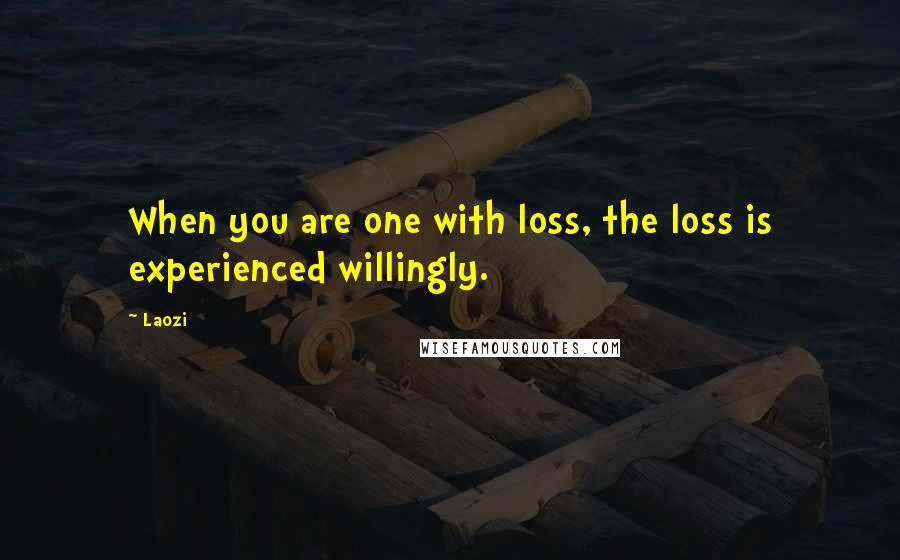 Laozi Quotes: When you are one with loss, the loss is experienced willingly.