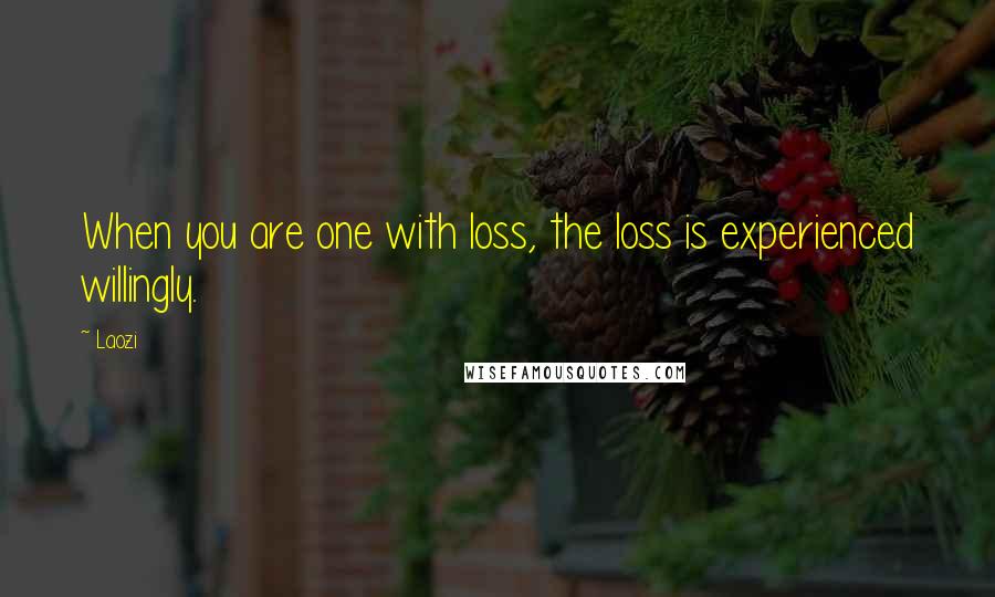 Laozi Quotes: When you are one with loss, the loss is experienced willingly.