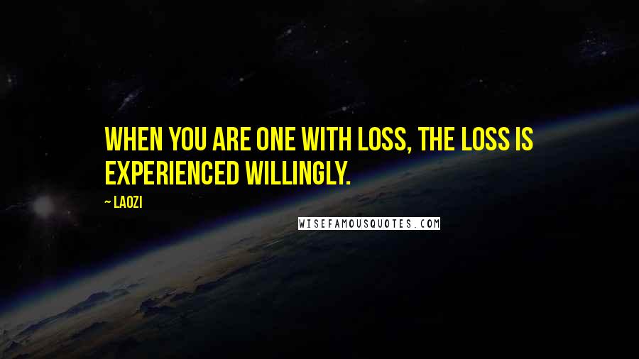 Laozi Quotes: When you are one with loss, the loss is experienced willingly.