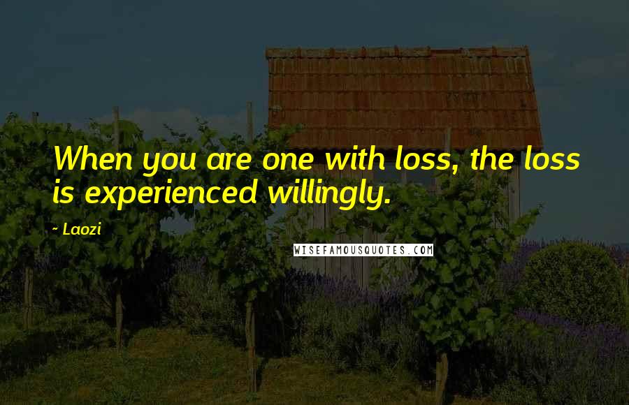 Laozi Quotes: When you are one with loss, the loss is experienced willingly.