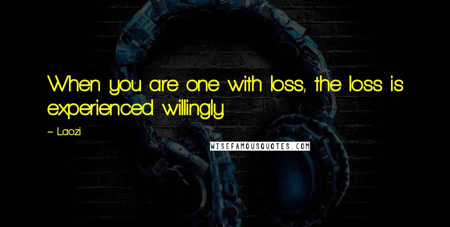 Laozi Quotes: When you are one with loss, the loss is experienced willingly.