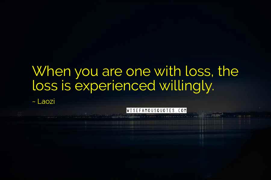 Laozi Quotes: When you are one with loss, the loss is experienced willingly.