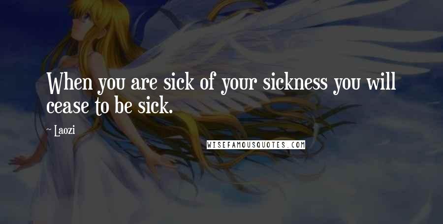 Laozi Quotes: When you are sick of your sickness you will cease to be sick.