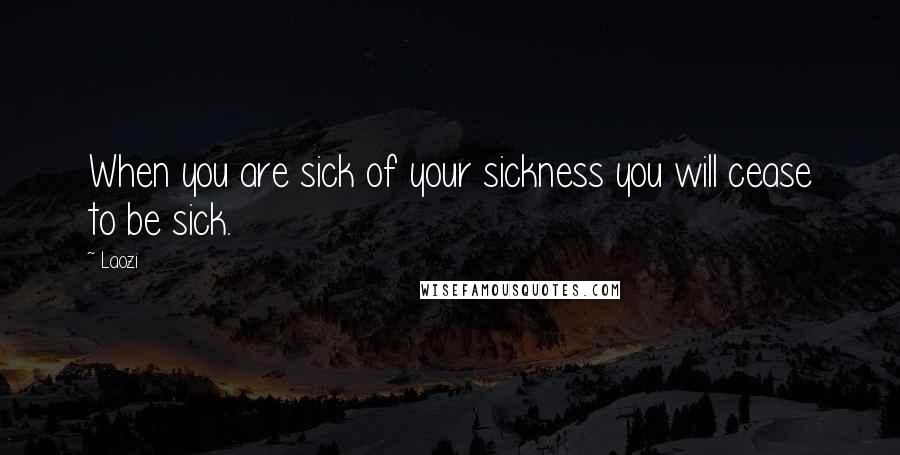 Laozi Quotes: When you are sick of your sickness you will cease to be sick.