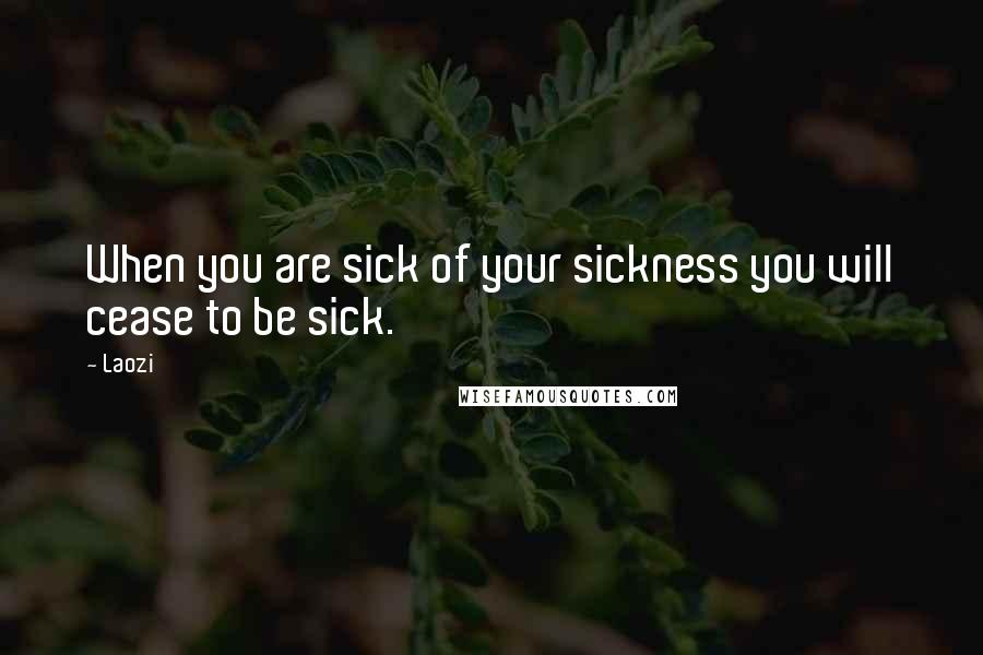 Laozi Quotes: When you are sick of your sickness you will cease to be sick.