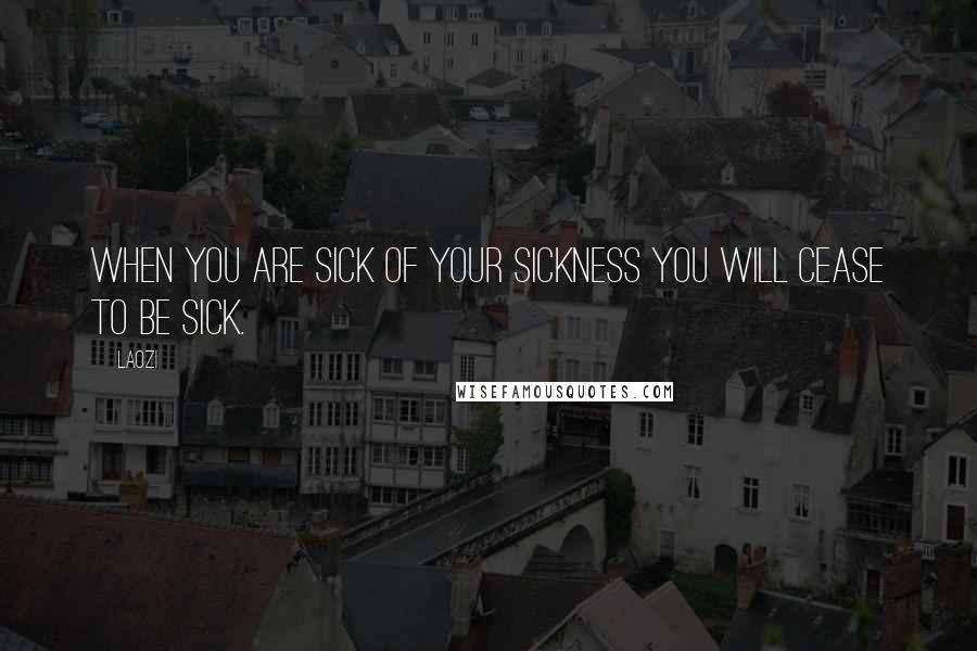 Laozi Quotes: When you are sick of your sickness you will cease to be sick.