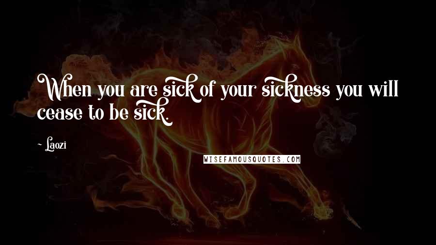 Laozi Quotes: When you are sick of your sickness you will cease to be sick.