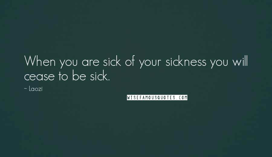 Laozi Quotes: When you are sick of your sickness you will cease to be sick.