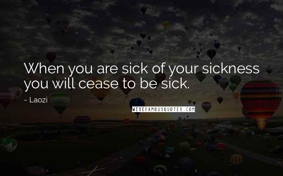 Laozi Quotes: When you are sick of your sickness you will cease to be sick.