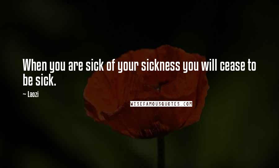 Laozi Quotes: When you are sick of your sickness you will cease to be sick.