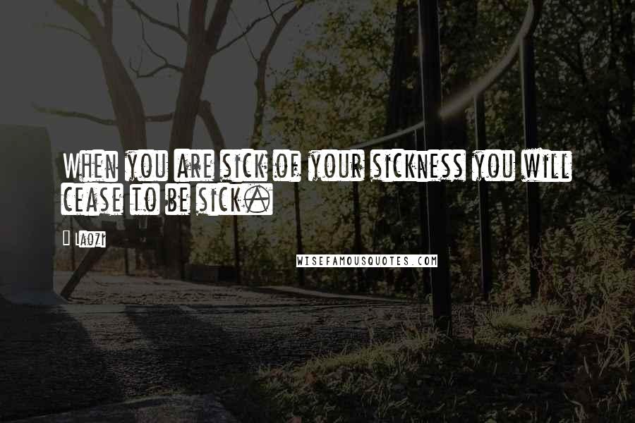 Laozi Quotes: When you are sick of your sickness you will cease to be sick.