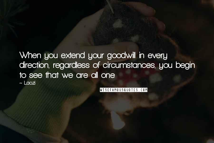 Laozi Quotes: When you extend your goodwill in every direction, regardless of circumstances, you begin to see that we are all one.