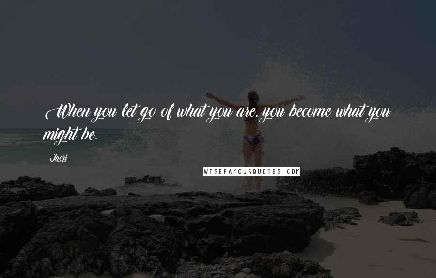 Laozi Quotes: When you let go of what you are, you become what you might be.