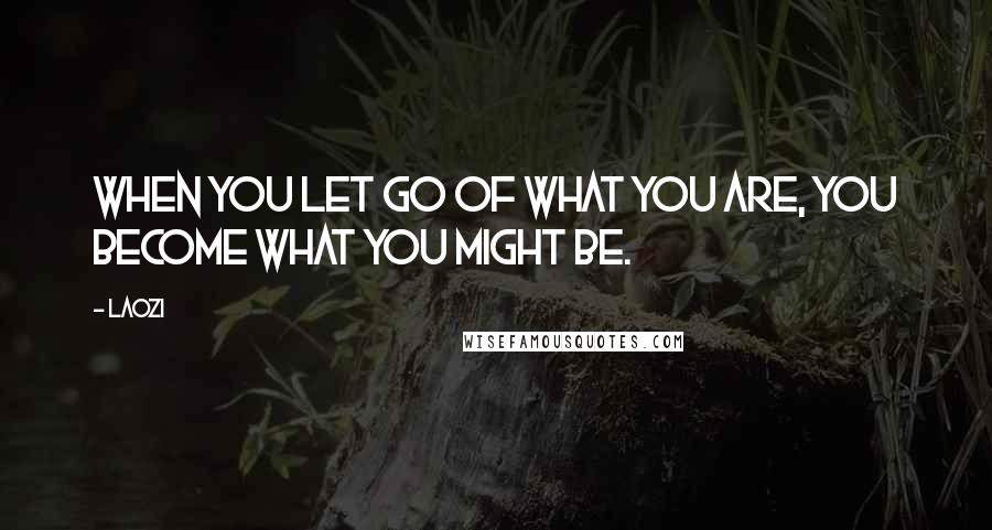 Laozi Quotes: When you let go of what you are, you become what you might be.