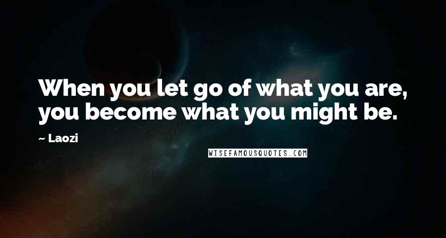 Laozi Quotes: When you let go of what you are, you become what you might be.