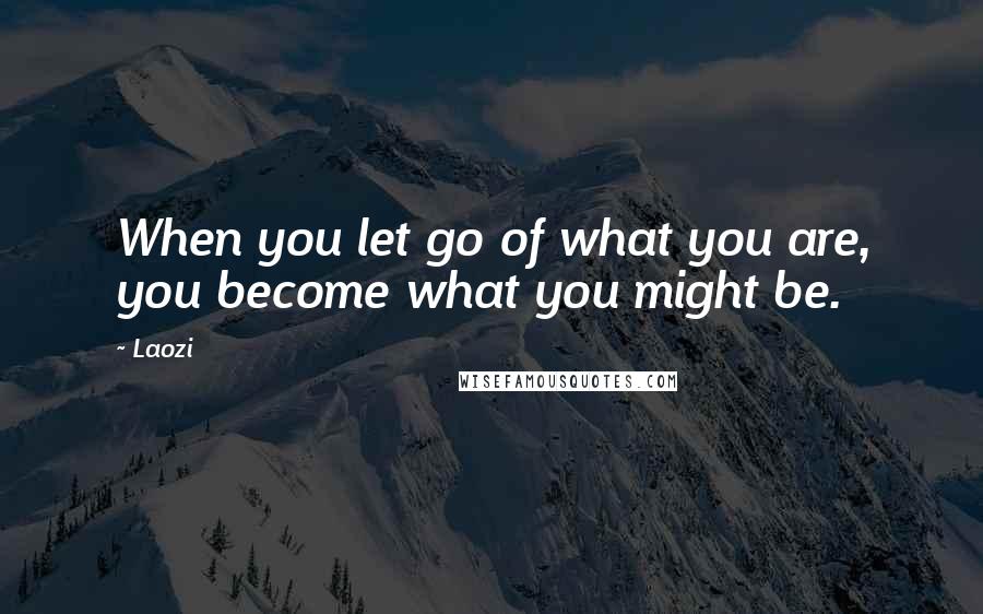 Laozi Quotes: When you let go of what you are, you become what you might be.