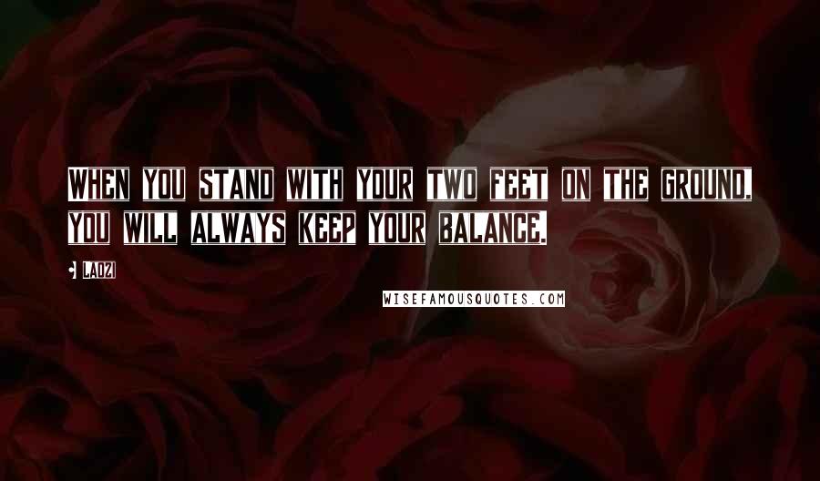 Laozi Quotes: When you stand with your two feet on the ground, you will always keep your balance.