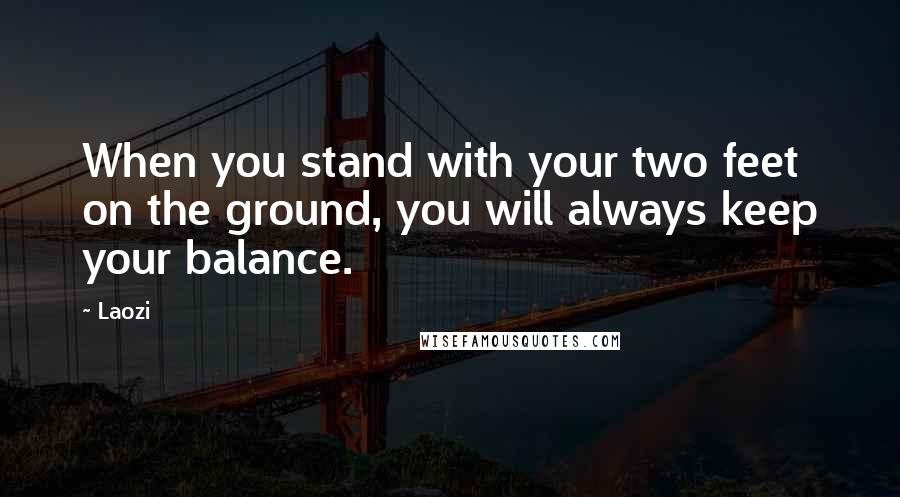 Laozi Quotes: When you stand with your two feet on the ground, you will always keep your balance.