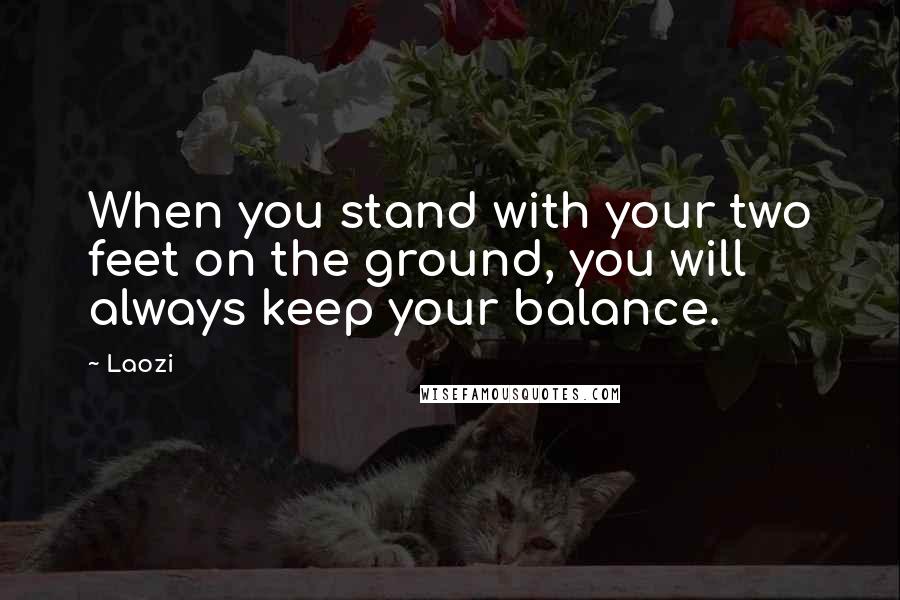 Laozi Quotes: When you stand with your two feet on the ground, you will always keep your balance.