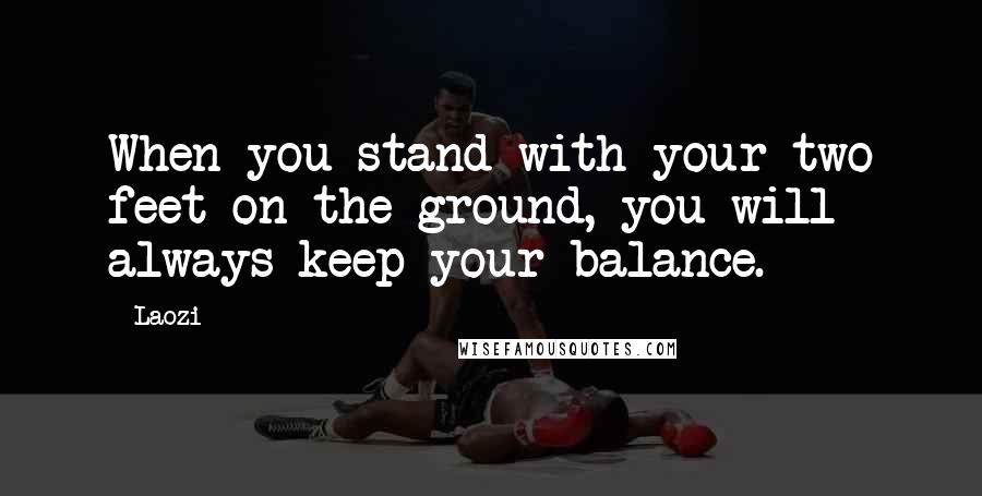 Laozi Quotes: When you stand with your two feet on the ground, you will always keep your balance.