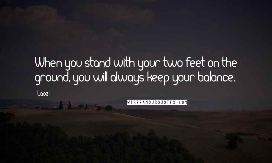 Laozi Quotes: When you stand with your two feet on the ground, you will always keep your balance.