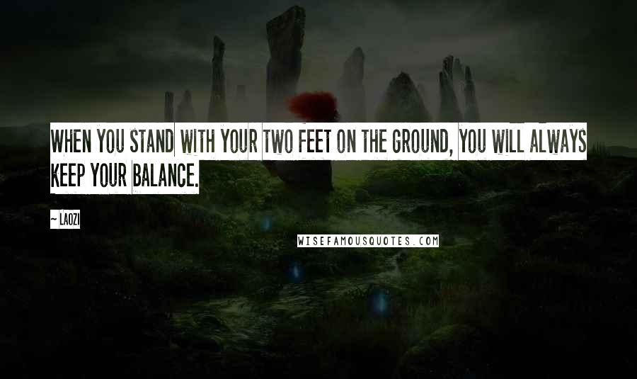 Laozi Quotes: When you stand with your two feet on the ground, you will always keep your balance.