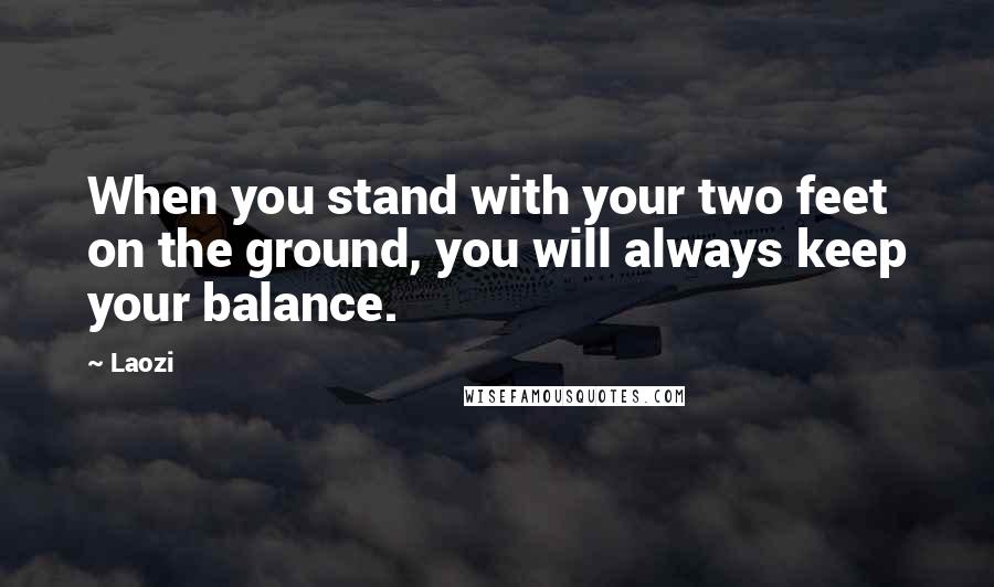 Laozi Quotes: When you stand with your two feet on the ground, you will always keep your balance.