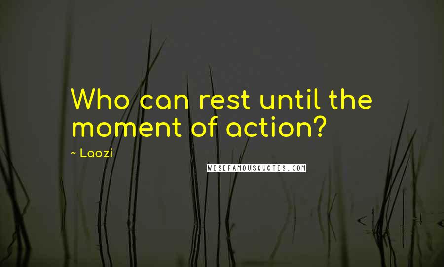 Laozi Quotes: Who can rest until the moment of action?