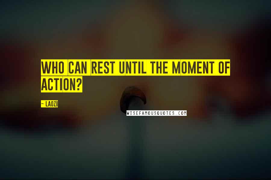 Laozi Quotes: Who can rest until the moment of action?