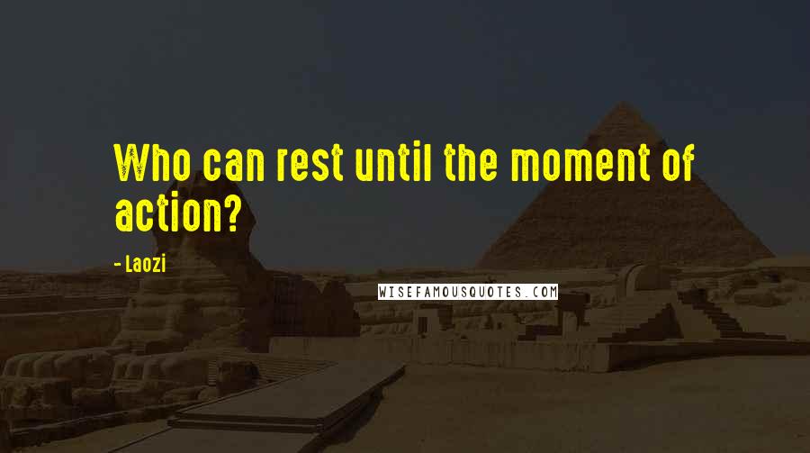 Laozi Quotes: Who can rest until the moment of action?