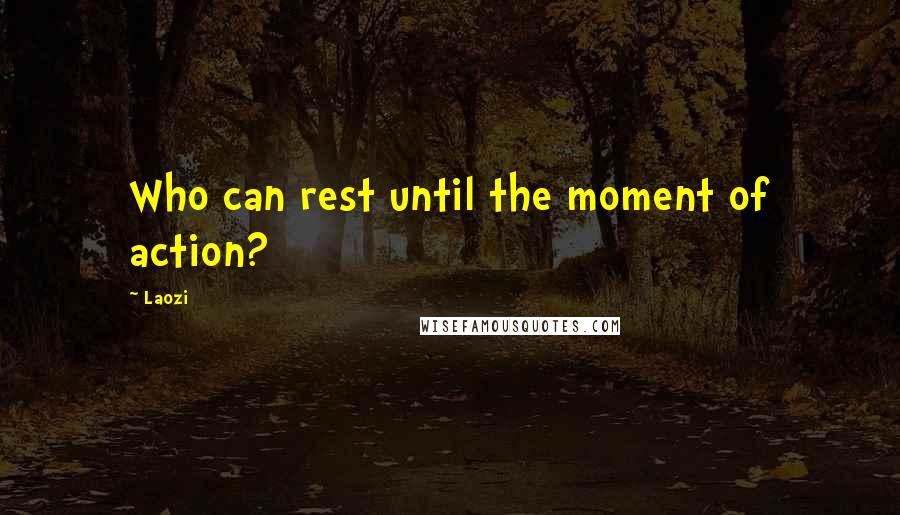 Laozi Quotes: Who can rest until the moment of action?