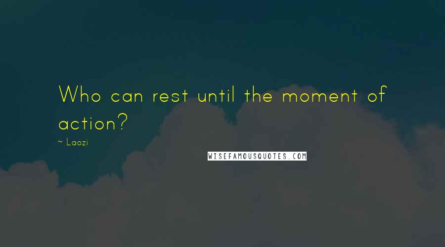 Laozi Quotes: Who can rest until the moment of action?