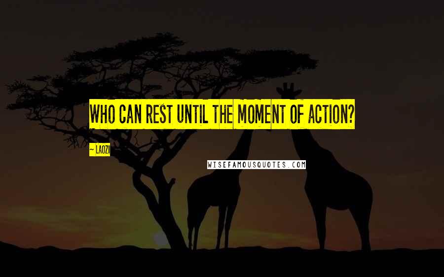 Laozi Quotes: Who can rest until the moment of action?