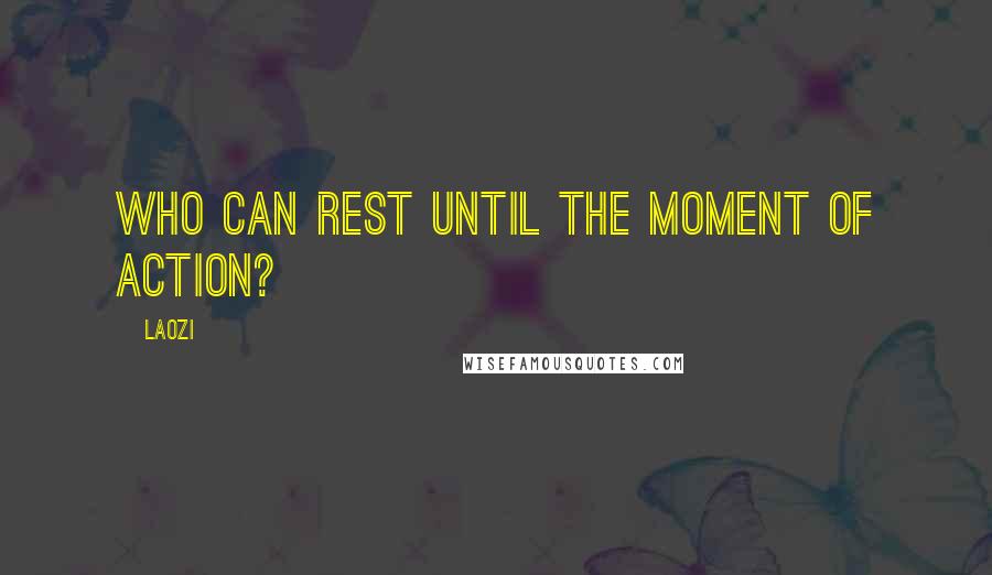 Laozi Quotes: Who can rest until the moment of action?