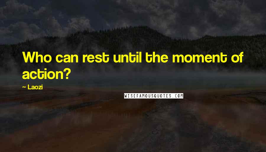 Laozi Quotes: Who can rest until the moment of action?