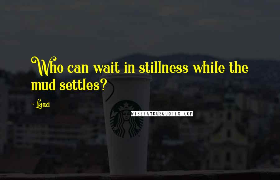 Laozi Quotes: Who can wait in stillness while the mud settles?