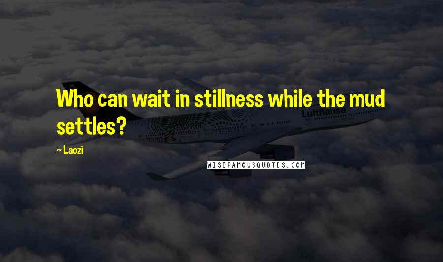 Laozi Quotes: Who can wait in stillness while the mud settles?