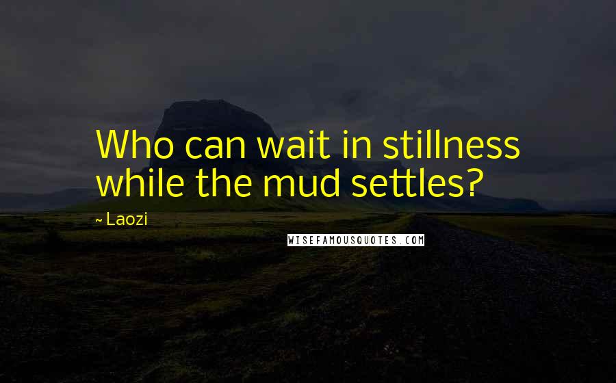 Laozi Quotes: Who can wait in stillness while the mud settles?
