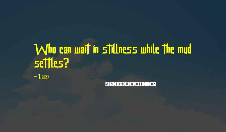 Laozi Quotes: Who can wait in stillness while the mud settles?