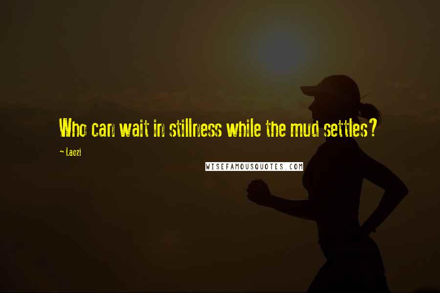 Laozi Quotes: Who can wait in stillness while the mud settles?