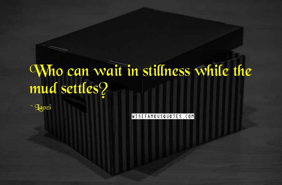 Laozi Quotes: Who can wait in stillness while the mud settles?