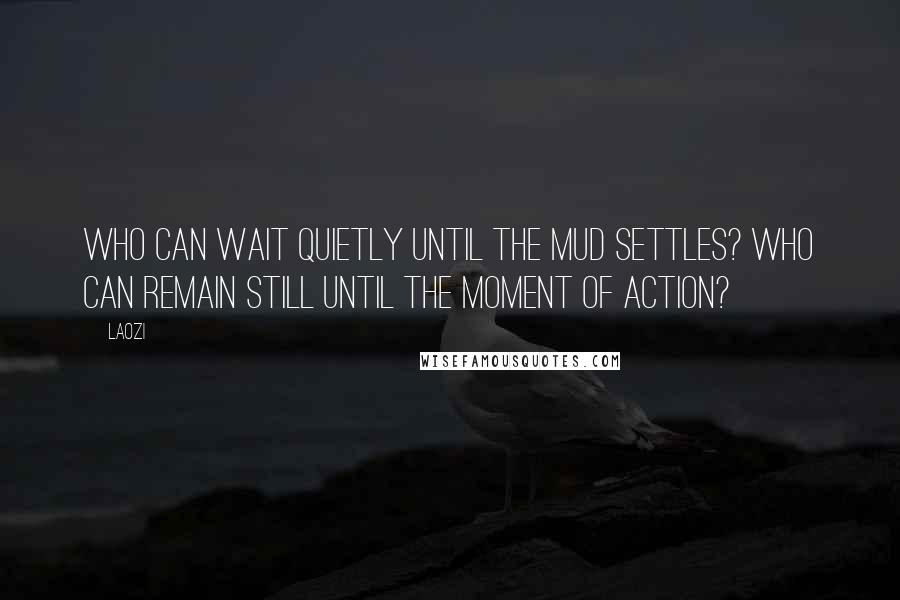 Laozi Quotes: Who can wait quietly until the mud settles? Who can remain still until the moment of action?
