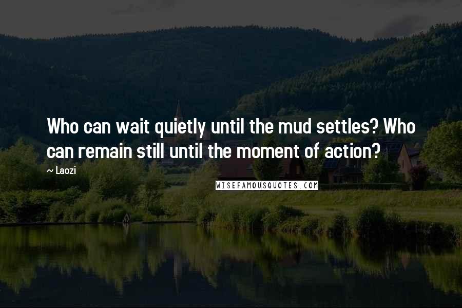 Laozi Quotes: Who can wait quietly until the mud settles? Who can remain still until the moment of action?