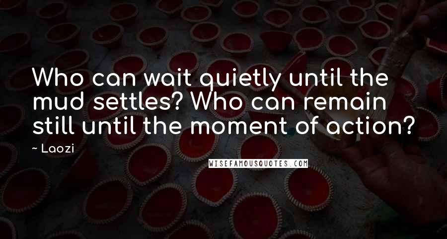 Laozi Quotes: Who can wait quietly until the mud settles? Who can remain still until the moment of action?